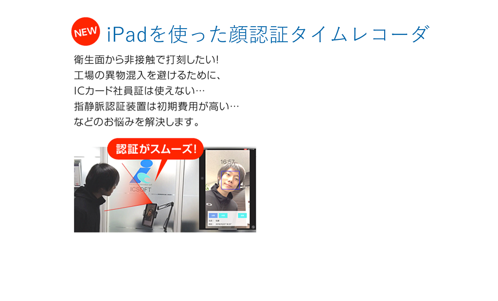 iPadを使った顔認証タイムレコーダ衛生面から非接触で打刻したい！工場の異物混入を避けるために、ICカード社員証は使えない…指静脈認証装置は初期費用が高い…などのお悩みを解決します。